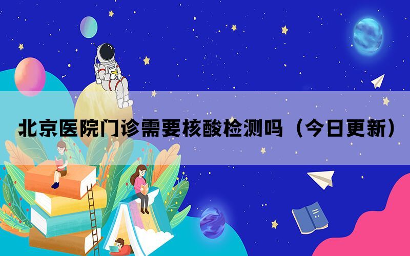北京醫(yī)院門(mén)診需要核酸檢測(cè)嗎(今日更新)(圖1) 北京醫(yī)院門(mén)診需要核酸檢測(cè)嗎(今日更新)(圖1)
