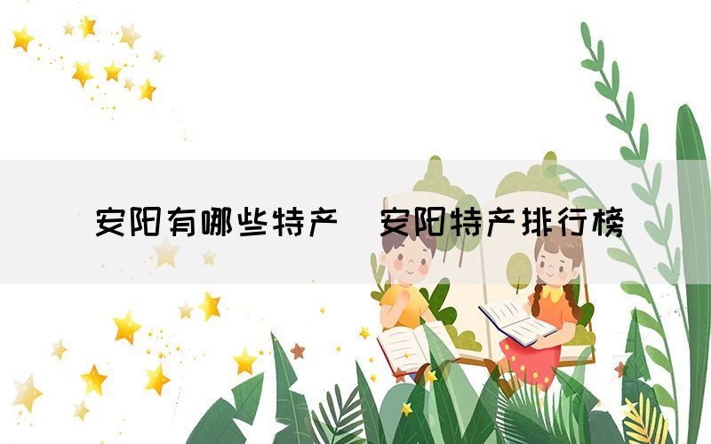 安陽有哪些特產(chǎn)（安陽特產(chǎn)排行榜）