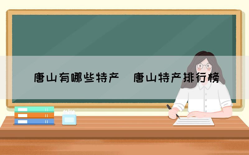 唐山有哪些特產(chǎn)（唐山特產(chǎn)排行榜）