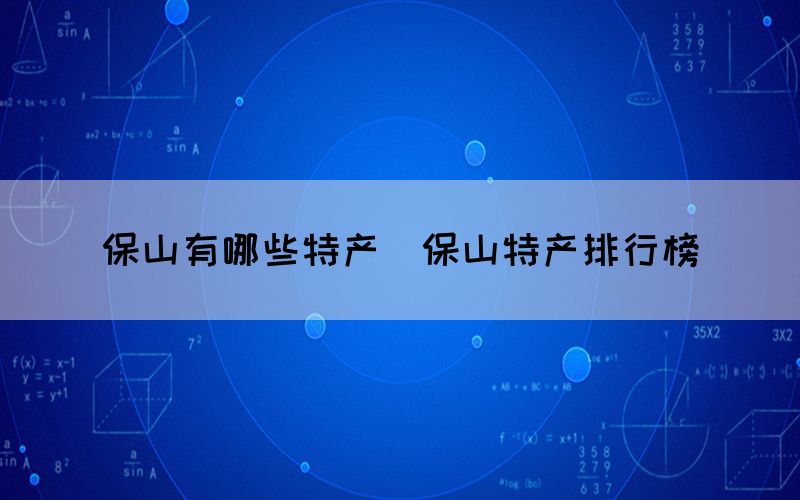 保山有哪些特產(chǎn)（保山特產(chǎn)排行榜）
