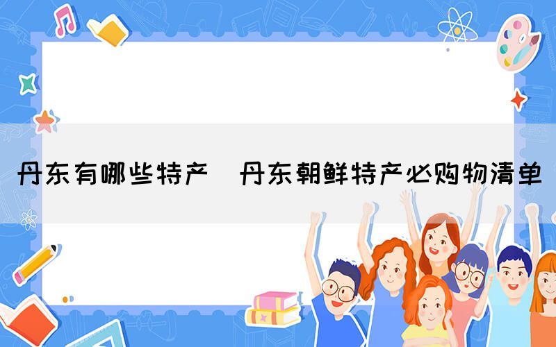 丹東有哪些特產(chǎn)(丹東朝鮮特產(chǎn)必購物清單)