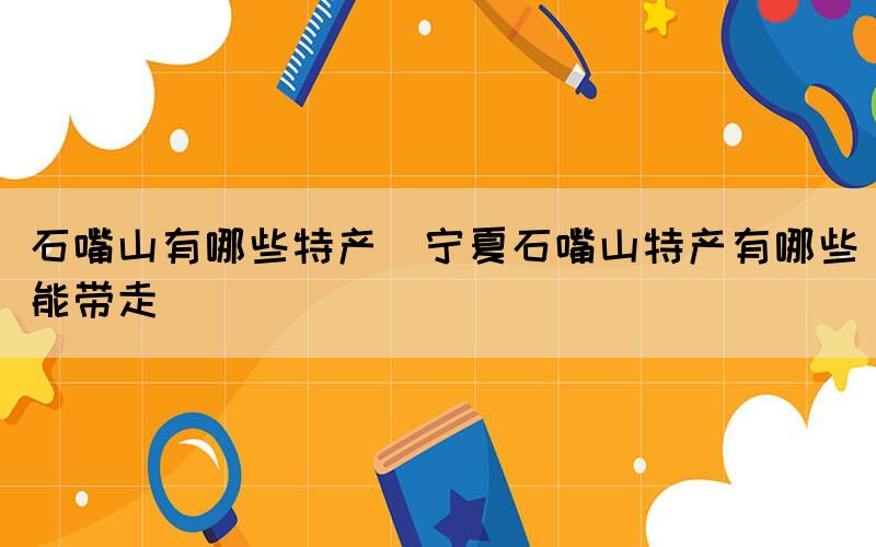 石嘴山有哪些特產(chǎn)(寧夏石嘴山特產(chǎn)有哪些能帶走)