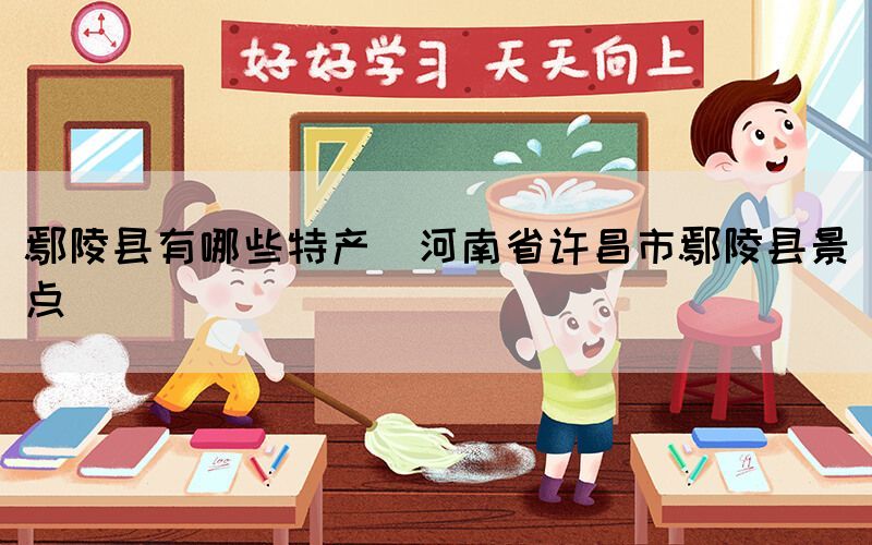 鄢陵縣有哪些特產(chǎn)(河南省許昌市鄢陵縣景點)