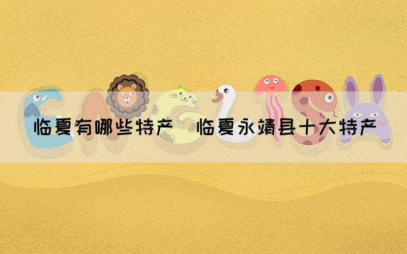 臨夏有哪些特產(chǎn)(臨夏永靖縣十大特產(chǎn))