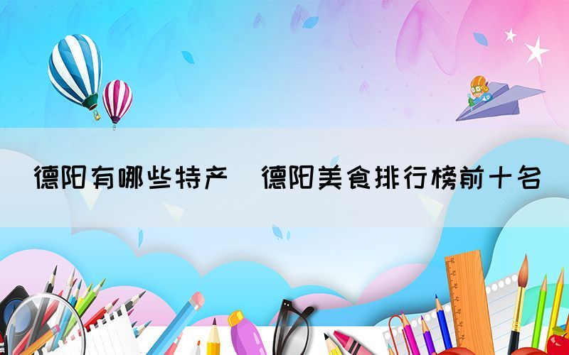 德陽(yáng)有哪些特產(chǎn)(德陽(yáng)美食排行榜前十名)