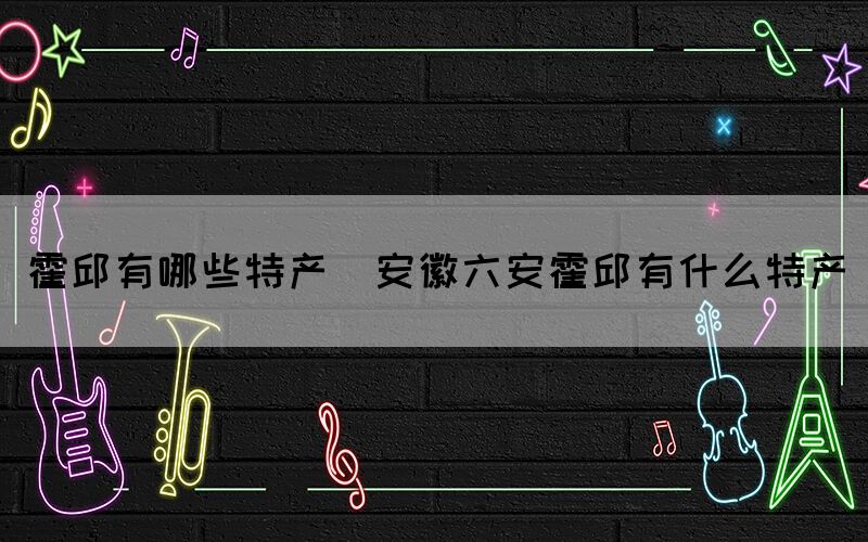 霍邱有哪些特產(chǎn)(安徽六安霍邱有什么特產(chǎn))