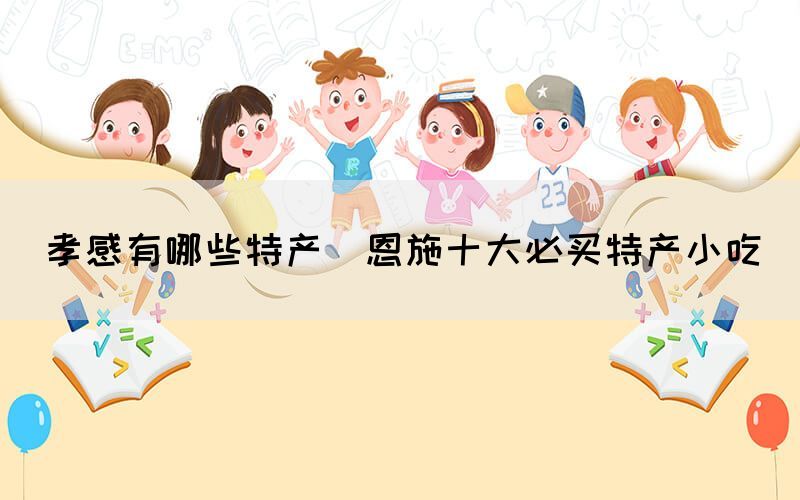 孝感有哪些特產(chǎn)(恩施十大必買特產(chǎn)小吃)