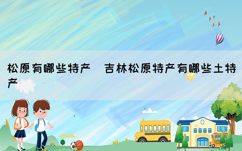 松原有哪些特產(chǎn)(吉林松原特產(chǎn)有哪些土特產(chǎn)
