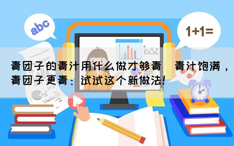 青團子的青汁用什么做才夠青(青汁飽滿，青團子更青：試試這個新做法！)