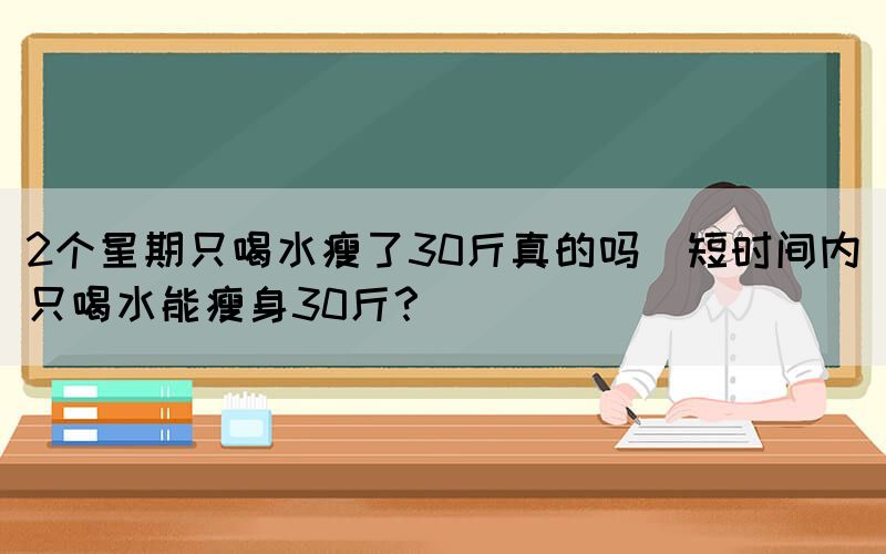 2個(gè)星期只喝水瘦了30斤真的嗎(短時(shí)間內(nèi)只喝水能瘦身30斤？)