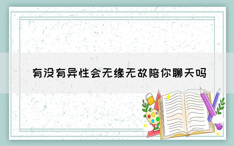 有沒有異性會(huì)無緣無故陪你聊天嗎