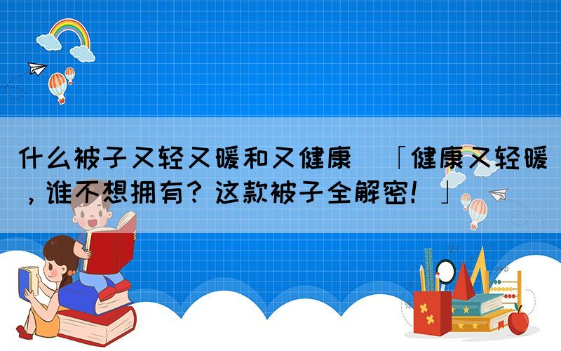 什么被子又輕又暖和又健康(「健康又輕暖，誰不想擁有？這款被子全解密！」)