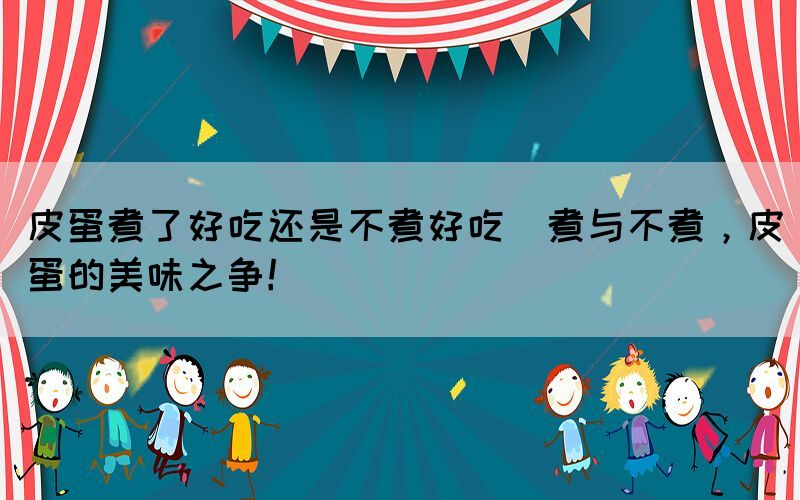 皮蛋煮了好吃還是不煮好吃(煮與不煮，皮蛋的美味之爭！)