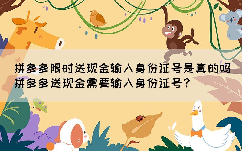 拼多多限時(shí)送現(xiàn)金輸入身份證號是真的嗎(拼多多送現(xiàn)金需要輸入身份證號？)