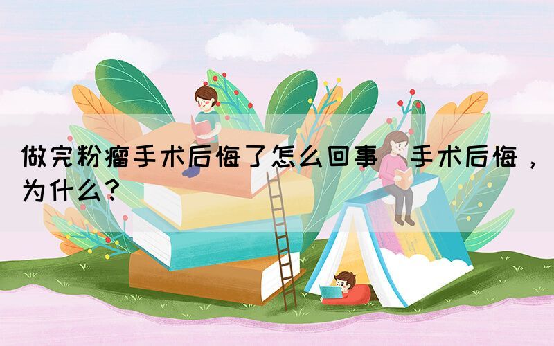 做完粉瘤手術(shù)后悔了怎么回事(手術(shù)后悔，為什么？)