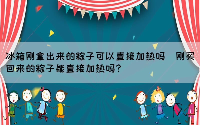 冰箱剛拿出來的粽子可以直接加熱嗎(剛買回來的粽子能直接加熱嗎？)