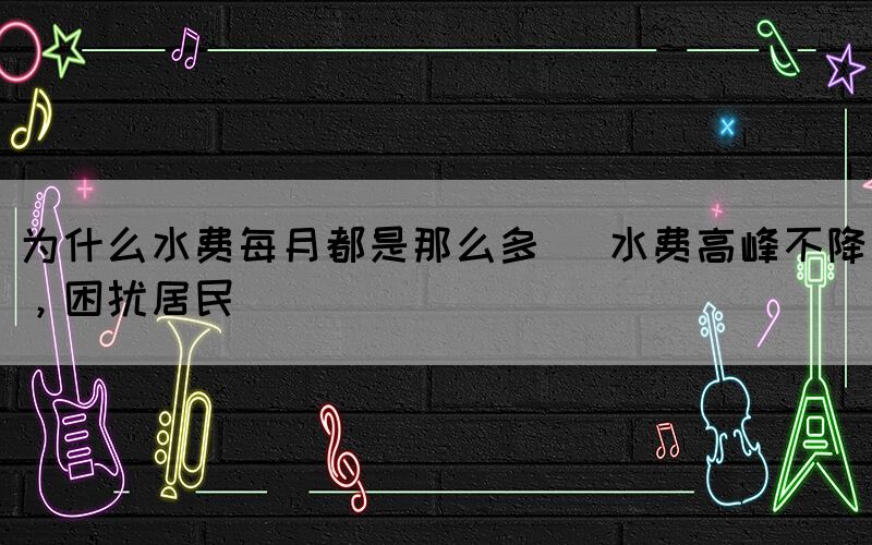 為什么水費(fèi)每月都是那么多 (水費(fèi)高峰不降，困擾居民)