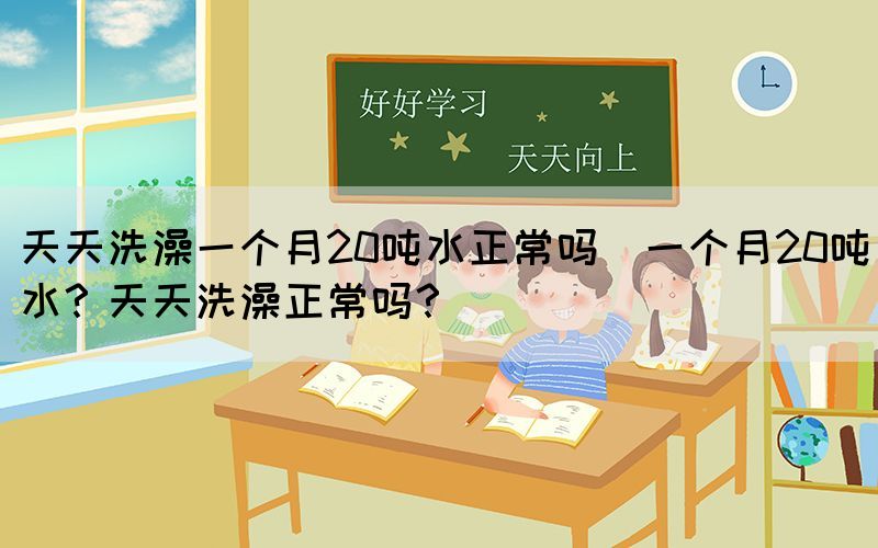 天天洗澡一個(gè)月20噸水正常嗎(一個(gè)月20噸水？天天洗澡正常嗎？)
