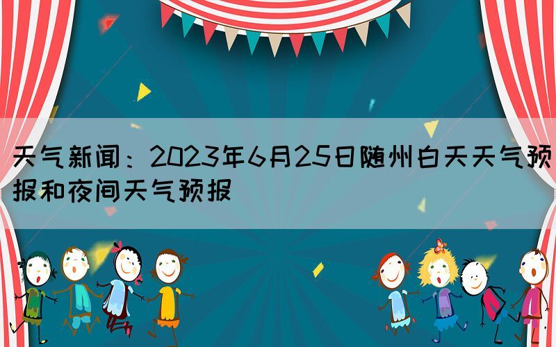 天氣新聞：2023年6月25日隨州白天天氣預(yù)報(bào)和夜間天氣預(yù)報(bào)