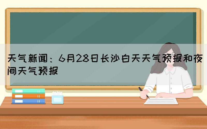 天氣新聞：6月28日長沙白天天氣預(yù)報和夜間天氣預(yù)報