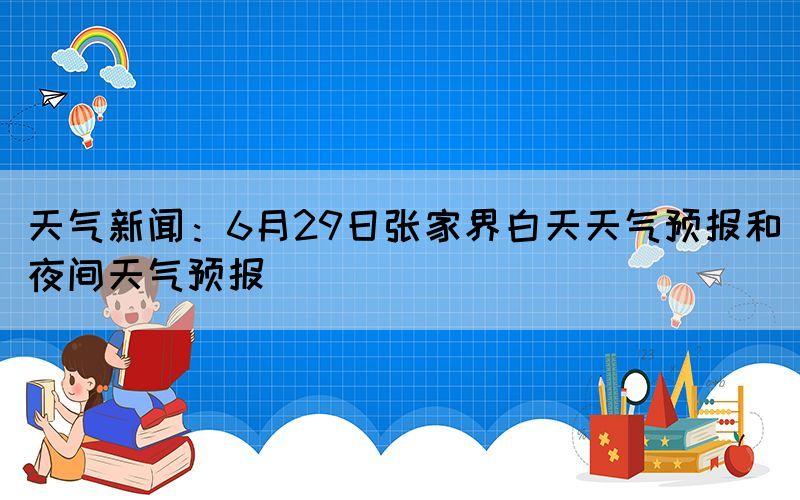 天氣新聞：6月29日張家界白天天氣預(yù)報和夜間天氣預(yù)報