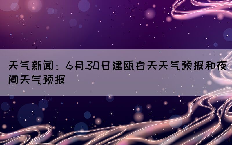 天氣新聞：6月30日建甌白天天氣預(yù)報和夜間天氣預(yù)報