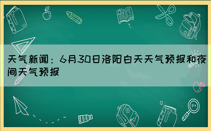 天氣新聞：6月30日洛陽(yáng)白天天氣預(yù)報(bào)和夜間天氣預(yù)報(bào)