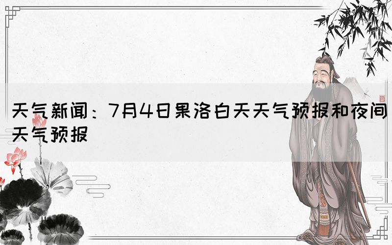 天氣新聞：7月4日果洛白天天氣預(yù)報(bào)和夜間天氣預(yù)報(bào)