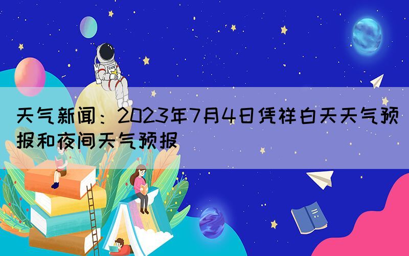 天氣新聞：2023年7月4日憑祥白天天氣預報和夜間天氣預報