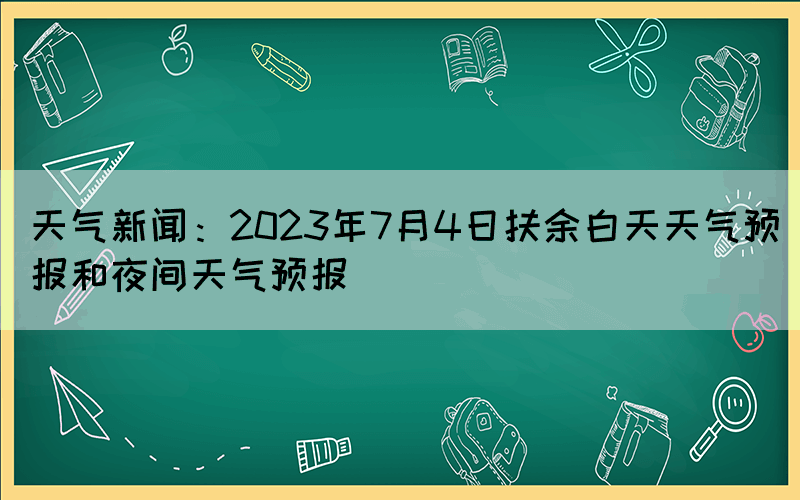 天氣新聞：2023年7月4日扶余白天天氣預報和夜間天氣預報