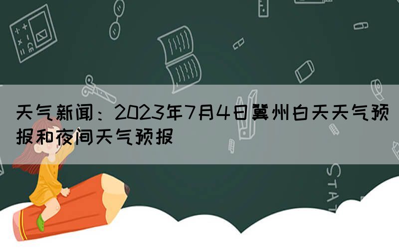 天氣新聞：2023年7月4日冀州白天天氣預報和夜間天氣預報