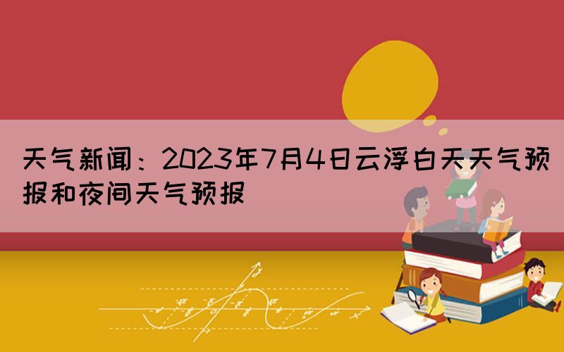 天氣新聞：2023年7月4日云浮白天天氣預報和夜間天氣預報