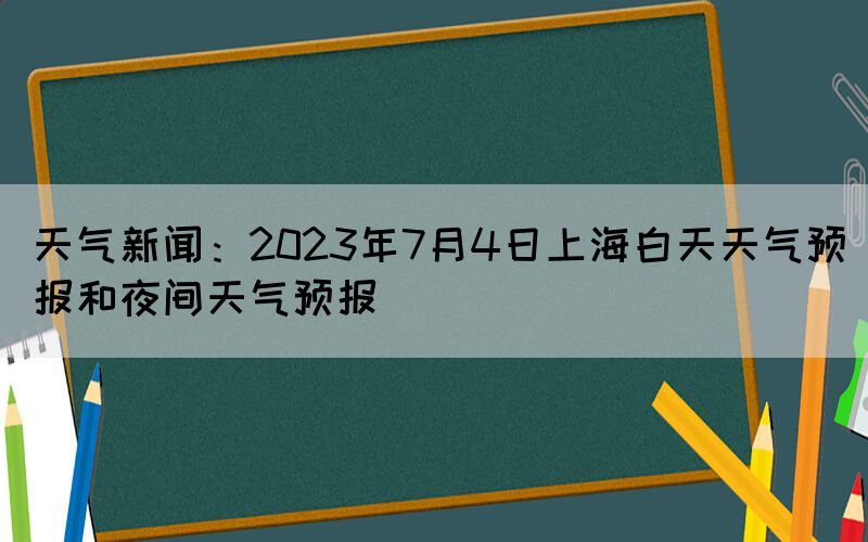 天氣新聞：2023年7月4日上海白天天氣預(yù)報(bào)和夜間天氣預(yù)報(bào)