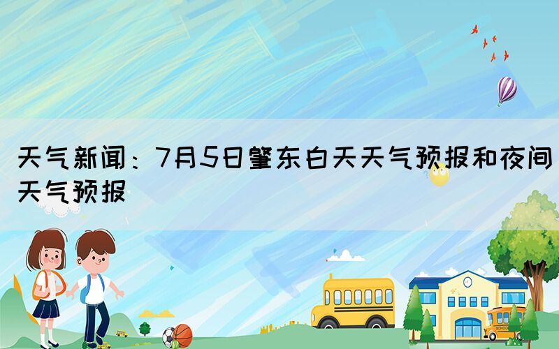 天氣新聞：7月5日肇東白天天氣預(yù)報(bào)和夜間天氣預(yù)報(bào)