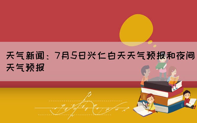 天氣新聞：7月5日興仁白天天氣預(yù)報(bào)和夜間天氣預(yù)報(bào)