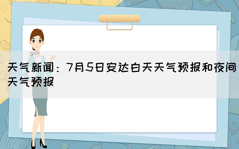 天氣新聞：7月5日安達(dá)白天天氣預(yù)報(bào)和夜間天氣預(yù)報(bào)