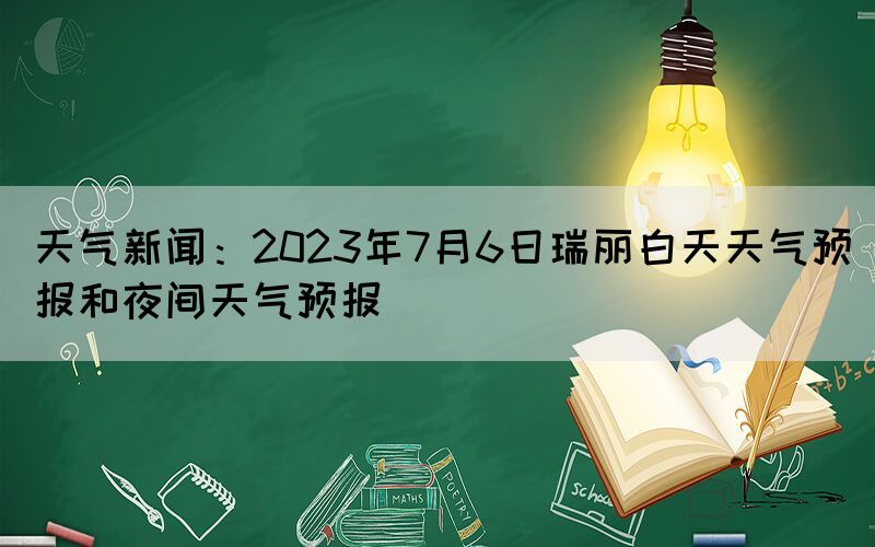 天氣新聞：2023年7月6日瑞麗白天天氣預(yù)報(bào)和夜間天氣預(yù)報(bào)