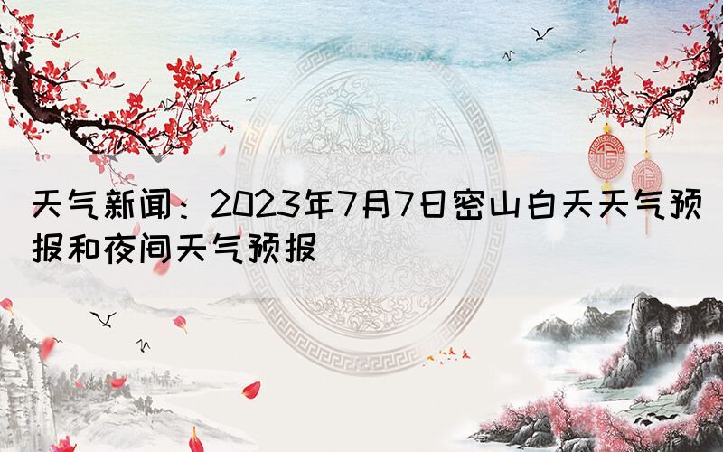 天氣新聞：2023年7月7日密山白天天氣預(yù)報和夜間天氣預(yù)報