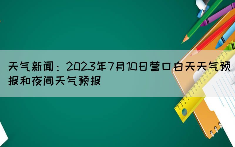 天氣新聞：2023年7月10日營(yíng)口白天天氣預(yù)報(bào)和夜間天氣預(yù)報(bào)