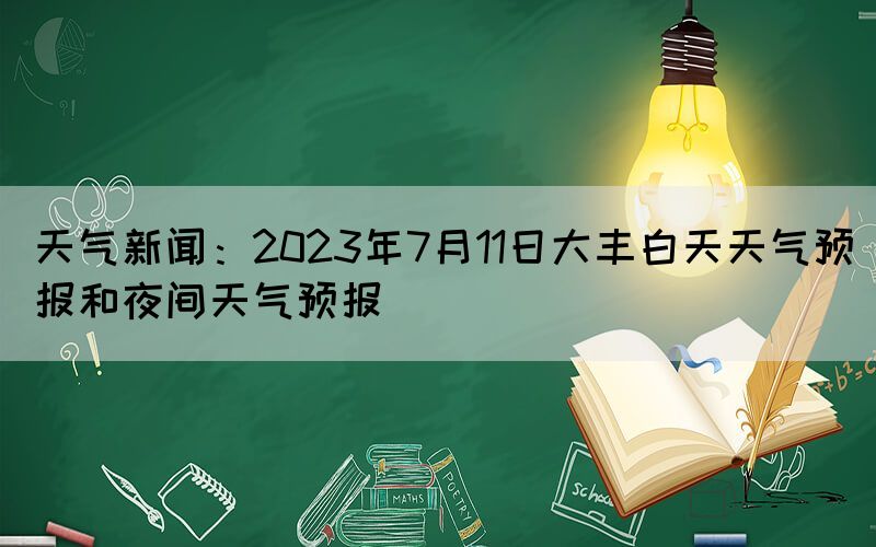 天氣新聞：2023年7月11日大豐白天天氣預(yù)報(bào)和夜間天氣預(yù)報(bào)