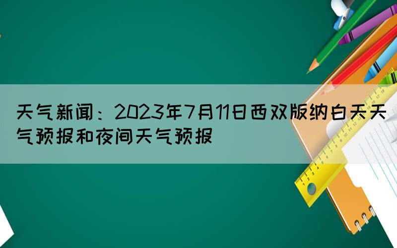 天氣新聞：2023年7月11日西雙版納白天天氣預(yù)報(bào)和夜間天氣預(yù)報(bào)