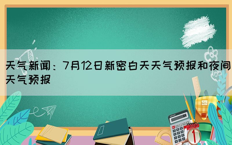 天氣新聞：7月12日新密白天天氣預(yù)報(bào)和夜間天氣預(yù)報(bào)