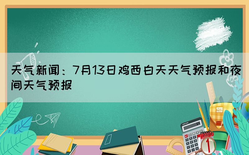 天氣新聞：7月13日雞西白天天氣預(yù)報(bào)和夜間天氣預(yù)報(bào)