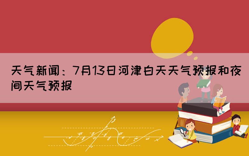 天氣新聞：7月13日河津白天天氣預(yù)報(bào)和夜間天氣預(yù)報(bào)