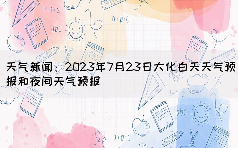 天氣新聞：2023年7月23日大化白天天氣預(yù)報和夜間天氣預(yù)報