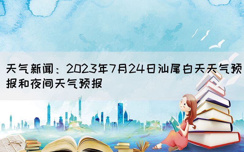天氣新聞：2023年7月24日汕尾白天天氣預(yù)報(bào)和夜間天氣預(yù)報(bào)