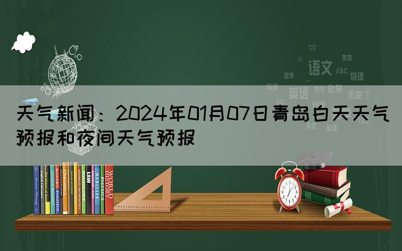天氣新聞：2024年01月07日青島白天天氣預(yù)報(bào)和夜間天氣預(yù)報(bào)